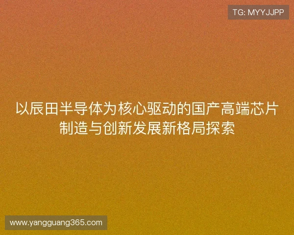 以辰田半导体为核心驱动的国产高端芯片制造与创新发展新格局探索