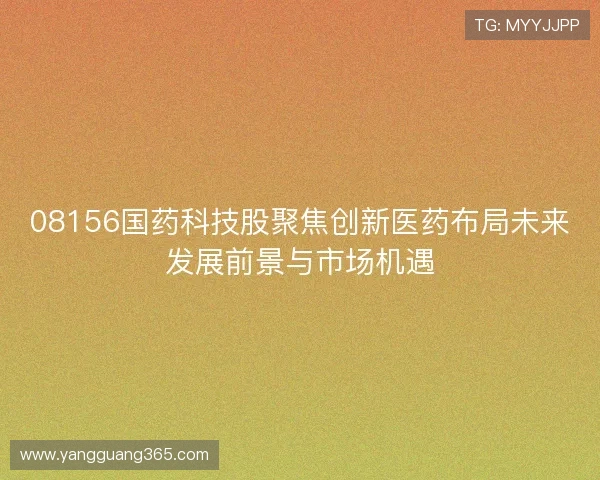 08156国药科技股聚焦创新医药布局未来发展前景与市场机遇