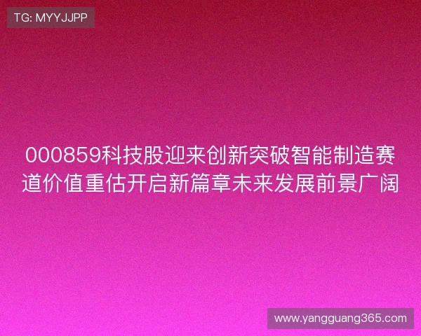 000859科技股迎来创新突破智能制造赛道价值重估开启新篇章未来发展前景广阔